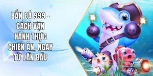 Bắn Cá 999 - Cách Vận Hành Thực Chiến Ăn, Ngay Từ Lần Đầu