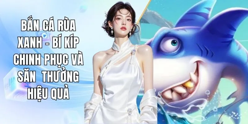 Bắn Cá Rùa Xanh - Bí Kíp Chinh Phục Và Săn Thưởng Hiệu Quả