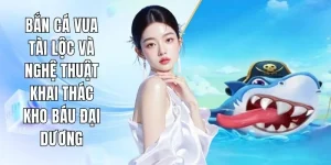 Bắn Cá Vua Tài Lộc Và Nghệ Thuật Khai Thác Kho Báu Đại Dương