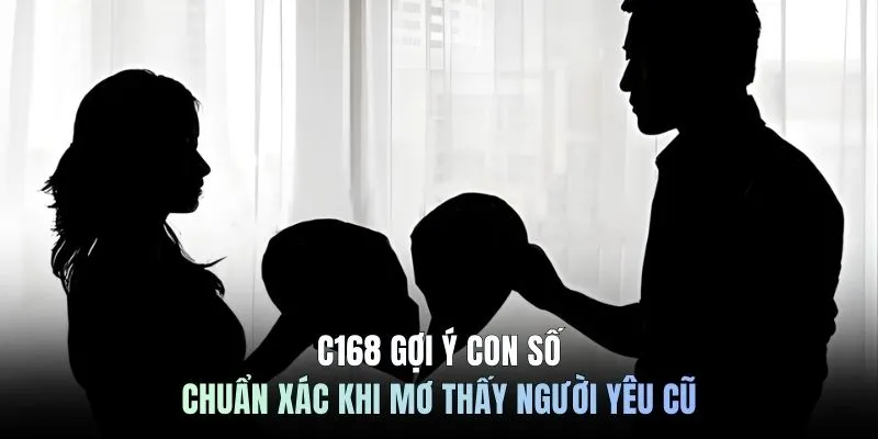 C168 gợi ý con số chuẩn xác khi mơ thấy người yêu cũ