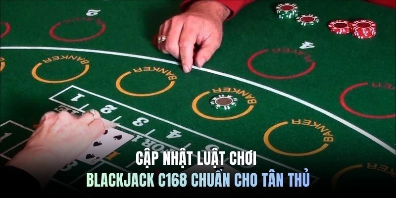 Cập nhật luật chơi blackjack C168 chuẩn cho tân thủ
