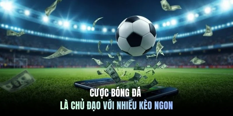 Cược bóng đá là chủ đạo với nhiều kèo ngon