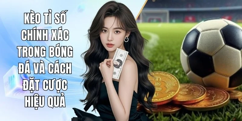 Kèo Tỉ Số Chính Xác Trong Bóng Đá Và Cách Đặt Cược Hiệu Quả