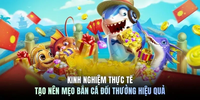 Kinh nghiệm thực tế tạo nên mẹo bắn cá đổi thưởng hiệu quả