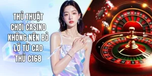 Thủ Thuật Chơi Casino Không Nên Bỏ Lỡ Từ Cao Thủ C168