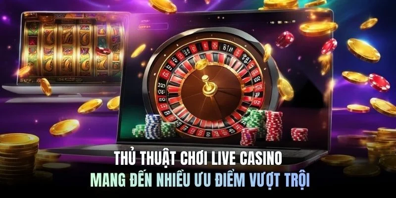 Thủ thuật chơi live casino mang đến nhiều ưu điểm vượt trội
