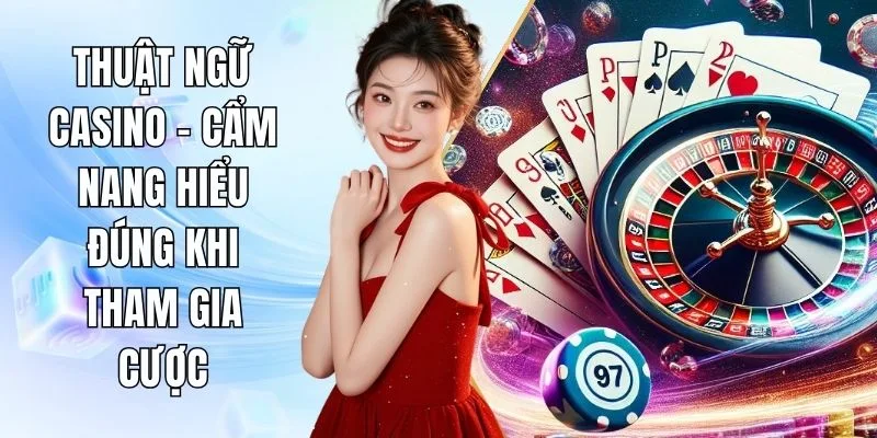 Thuật Ngữ Casino – Cẩm Nang Hiểu Đúng Khi Tham Gia Cược